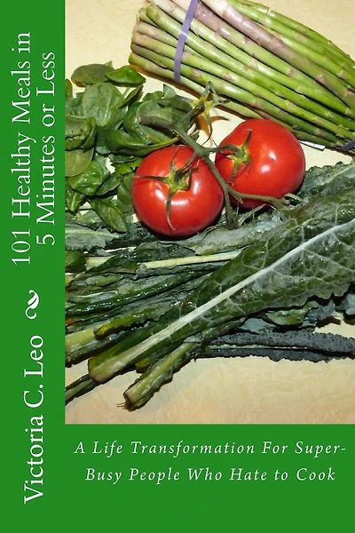 101 Healthy Meals in 5 Minutes or Less: A Life Transformation For Super-Busy People Who Hate to Cook