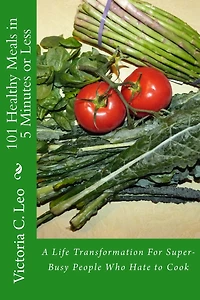 101 Healthy Meals in 5 Minutes or Less: A Life Transformation For Super-Busy People Who Hate to Cook