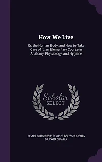 How We Live: Or, the Human Body, and to Take Care of It; An Elementary Course Anatomy, Physiology, Hy