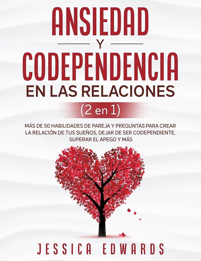 Ansiedad y Codependencia En Las Relaciones (2 En 1): Más De 50 Habilidades De Pareja y Preguntas Para Crear La Relación De Tus Sueños, Dejar De Ser Codependiente, Superar El Apego y Más