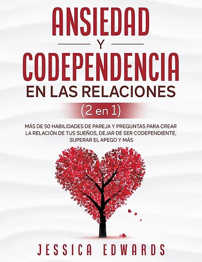 Ansiedad y Codependencia En Las Relaciones (2 En 1): Más De 50 Habilidades De Pareja y Preguntas Para Crear La Relación De Tus Sueños, Dejar De Ser Codependiente, Superar El Apego y Más