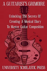 A Guitarist's Grimoire: Unlocking The Secrets Of Creating A Musical Diary To Master Guitar Composition