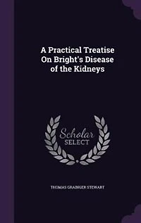 A Practical Treatise On Bright's Disease of the Kidneys