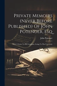 Private Memoirs (never Before Published) Of John Potenger, Esq: With A Letter To His Grandson, Going To The University