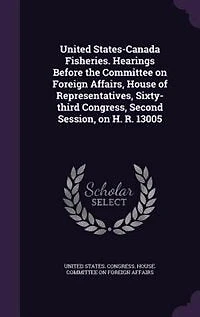 United States-Canada Fisheries. Hearings Before the Committee on Foreign Affairs, House of Representatives, Sixty-third Congress, Second Session, on H. R. 13005