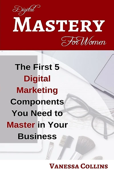 Digital Mastery For Women: The First 5 Digital Marketing Components You Need to Master in Your Business