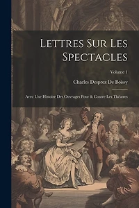 Lettres Sur Les Spectacles: Avec Une Histoire Des Ouvrages Pour & Contre Les Théatres; Volume 1