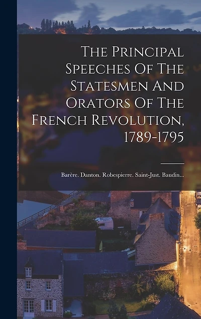 The Principal Speeches Of The Statesmen And Orators Of The French Revolution, 1789-1795: Barère. Danton. Robespierre. Saint-just. Baudin...