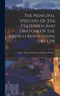 The Principal Speeches Of The Statesmen And Orators Of The French Revolution, 1789-1795: Barère. Danton. Robespierre. Saint-just. Baudin...