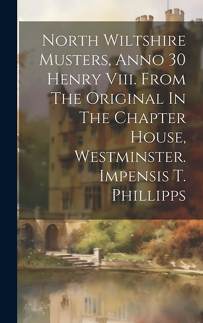 North Wiltshire Musters, Anno 30 Henry Viii. From The Original In The Chapter House, Westminster. Impensis T. Phillipps