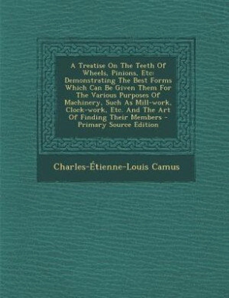 A Treatise On The Teeth Of Wheels, Pinions, Etc: Demonstrating Best Forms Which Can Be Given Them For Various Purposes Machinery, Such As