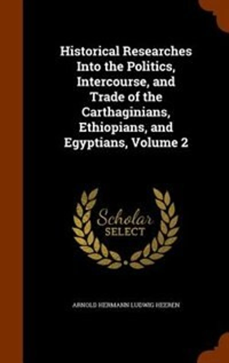 Historical Researches Into the Politics, Intercourse, and Trade of the Carthaginians, Ethiopians, and Egyptians