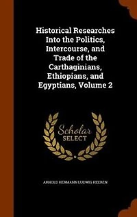 Historical Researches Into the Politics, Intercourse, and Trade of the Carthaginians, Ethiopians, and Egyptians