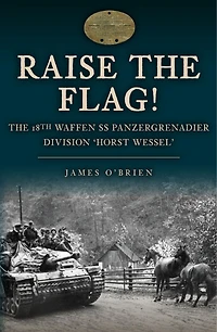 Raise the Flag!: The 18th Waffen SS Panzergrenadier Division 'Horst Wessel'