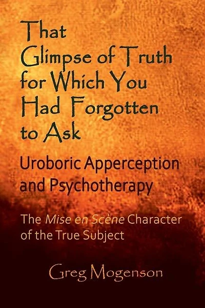 That Glimpse of Truth for Which You Had Forgotten to Ask: Uroboric Apperception and Psychotherapy: Some Thoughts on the Mise En Scène Character of the True Subject