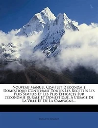 Nouveau Manuel Complet D'économie Domestique: Contenant Toutes Les Recettes Les Plus Simples Et Les Plus Efficaces Sur L'économie Rurale Et Domes
