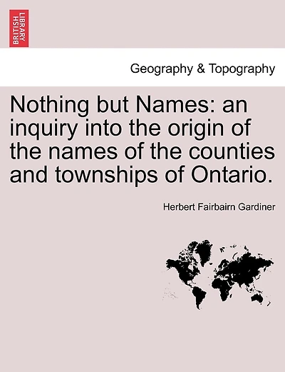 Nothing But Names: An Inquiry Into The Origin Of The Names Of The Counties And Townships Of Ontario.