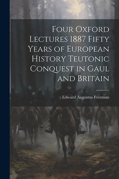 Four Oxford Lectures 1887 Fifty Years of European History Teutonic Conquest in Gaul and Britain