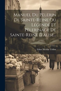 Manuel Du Pèlerin De Sainte-reine Ou Légende Et Pèlerinage De Sainte-reine D'alise...
