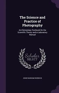 The Science and Practice of Photography: An Elementary Textbook On the Scientific Theory and a Laboratory Manual