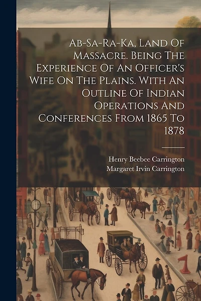 Ab-sa-ra-ka, Land Of Massacre. Being The Experience Of An Officer's Wife On The Plains. With An Outline Of Indian Operations And Conferences From 1865 To 1878