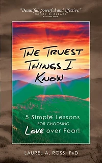 The Truest Things I Know: 5 Simple Lessons for Choosing Love over Fear!