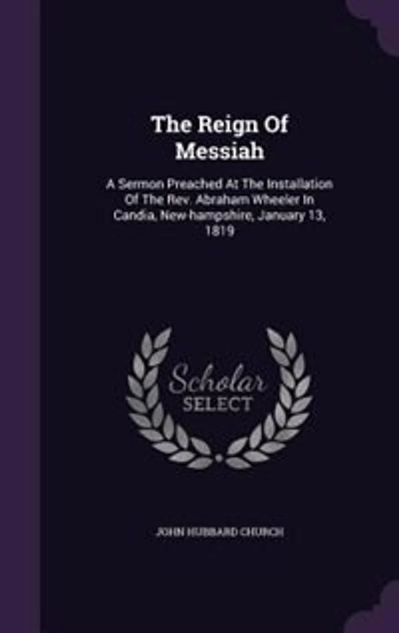 The Reign Of Messiah: A Sermon Preached At Installation Rev. Abraham Wheeler Candia, New-hampshire, January