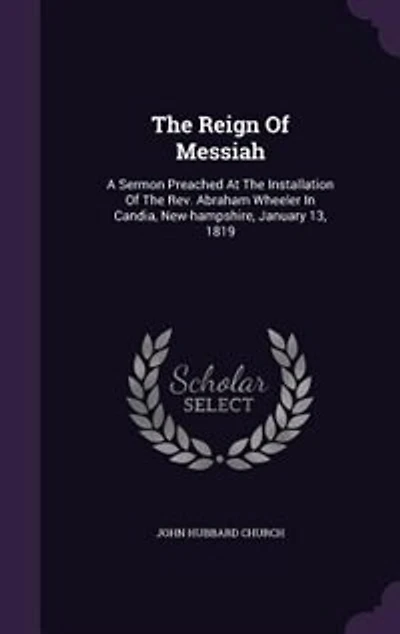 The Reign Of Messiah: A Sermon Preached At Installation Rev. Abraham Wheeler Candia, New-hampshire, January