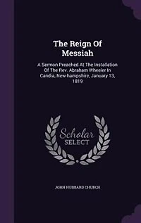 The Reign Of Messiah: A Sermon Preached At Installation Rev. Abraham Wheeler Candia, New-hampshire, January