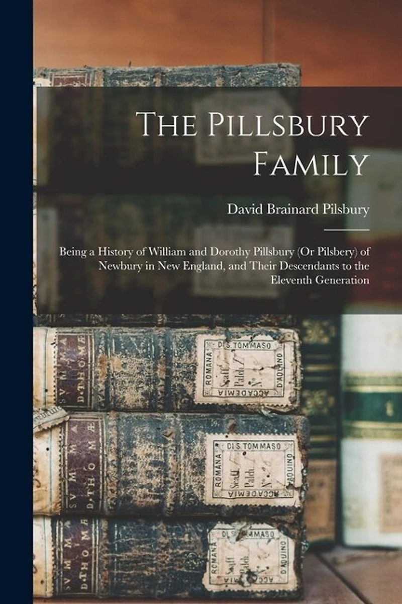 The Pillsbury Family: Being a History of William and Dorothy Pillsbury (Or Pilsbery) of Newbury in New England, and Their Descendants to the Eleventh Generation