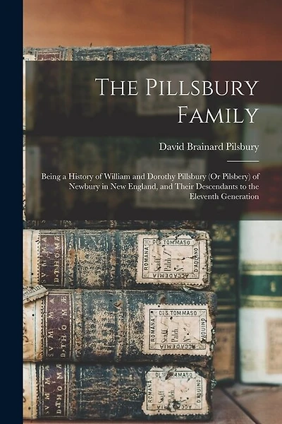 The Pillsbury Family: Being a History of William and Dorothy Pillsbury (Or Pilsbery) of Newbury in New England, and Their Descendants to the Eleventh Generation