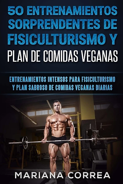 50 ENTRENAMIENTOS SORPRENDENTES DE FISICULTURISMO y PLAN DE COMIDAS VEGANAS: ENTRENAMIENTOS INTENSOS PARA FISICULTURISMO y PLAN SABROSO DE COMIDAS VEGANAS DIARIAS