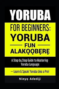 Yoruba for Beginners: YORÙBÁ FÚN ALÁKỌ̀Ọ́BẸ̀RẸ̀ A Step by Step Guide to Mastering Yoruba Language - Learn & Speak Yoruba Like a Pro!