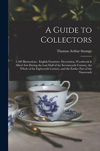 A Guide to Collectors: 3,500 Illustrations: English Furniture, Decoration, Woodwork & Allied Arts During the Last Half of the Seventeenth Century, the Whole of the Eighteenth Century, and the Earlier Part of the Nineteenth