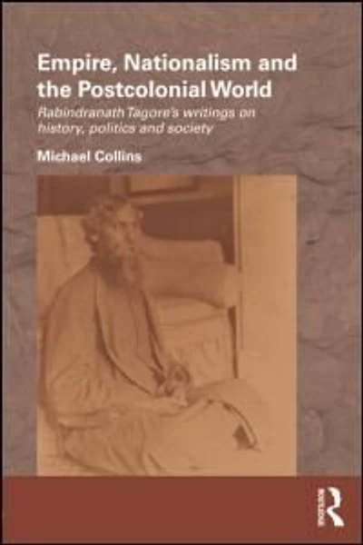 Empire, Nationalism And The Postcolonial World: Rabindranath Tagore's Writings On History, Politics Society