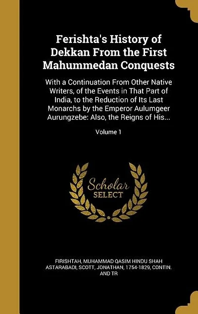 Ferishta's History of Dekkan From the First Mahummedan Conquests: With a Continuation From Other Native Writers, of the Events in That Part of India, to the Reductio