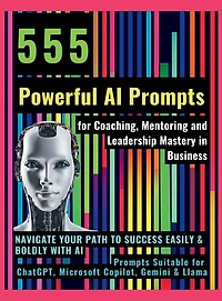555 Powerful AI Prompts for Coaching, Mentoring and Leadership Mastery in Business: Navigate Your Path to Success Easily & Boldly with AI Prompts Suitable for ChatGPT, Microsoft Copilot, Gemini & Llama