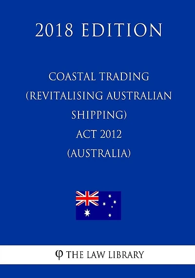 Coastal Trading (Revitalising Australian Shipping) Act 2012 (Australia) (2018 Edition)