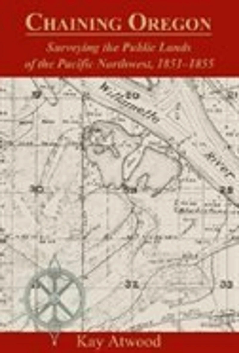 Chaining Oregon: Surveying The Public Lands Of The Pacific Northwest, 1851-1855