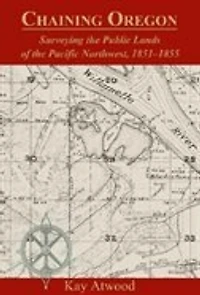 Chaining Oregon: Surveying The Public Lands Of The Pacific Northwest, 1851-1855