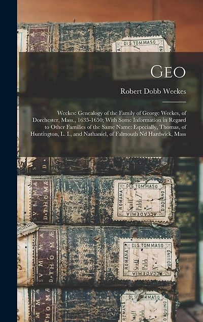 Geo: Weekes: Genealogy of the Family of George Weekes, of Dorchester, Mass., 1635-1650; With Some Information in Regard to Other Families of the Same Name: Especially, Thomas, of Huntington, L. I., and Nathaniel, of Falmouth nd Hardwick, Mass