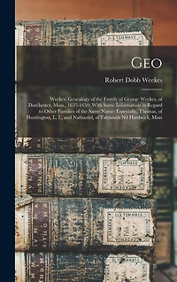 Geo: Weekes: Genealogy of the Family of George Weekes, of Dorchester, Mass., 1635-1650; With Some Information in Regard to Other Families of the Same Name: Especially, Thomas, of Huntington, L. I., and Nathaniel, of Falmouth nd Hardwick, Mass