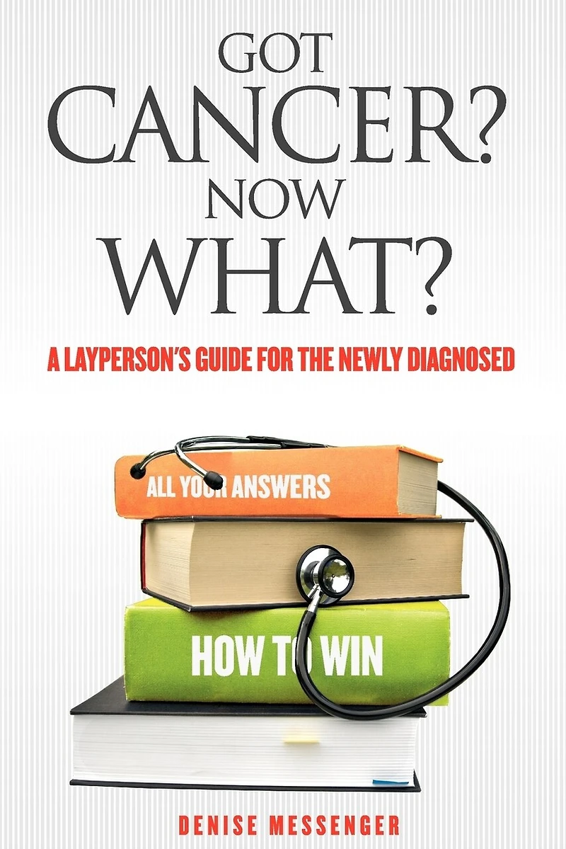 Got Cancer? Now What? A Layperson's Guide For The Newly Diagnosed