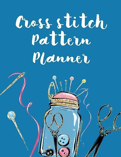 Cross Stitch Pattern Planner: Cross Stitchers Journal DIY Crafters Hobbyists Pattern Lovers Collectibles Gift For Crafters Birthday Teens Adults How To Needlework Grid Templates