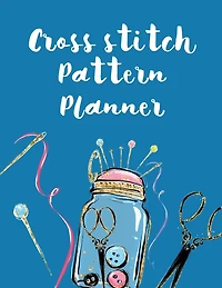 Cross Stitch Pattern Planner: Cross Stitchers Journal DIY Crafters Hobbyists Pattern Lovers Collectibles Gift For Crafters Birthday Teens Adults How To Needlework Grid Templates