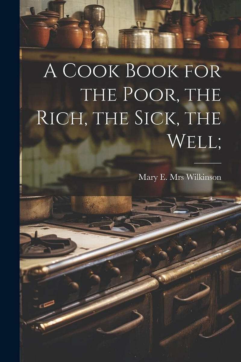 A Cook Book for the Poor, the Rich, the Sick