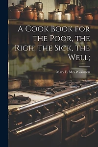 A Cook Book for the Poor, the Rich, the Sick