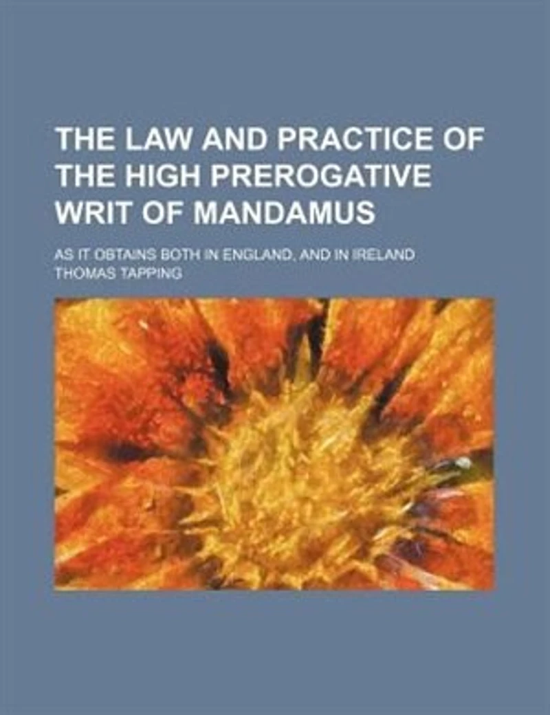 The law and practice of the high prerogative writ of mandamus; as it obtains both in England, and in Ireland
