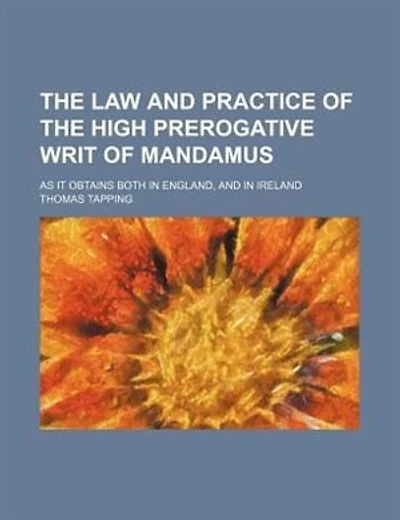 The law and practice of the high prerogative writ of mandamus; as it obtains both in England, and in Ireland