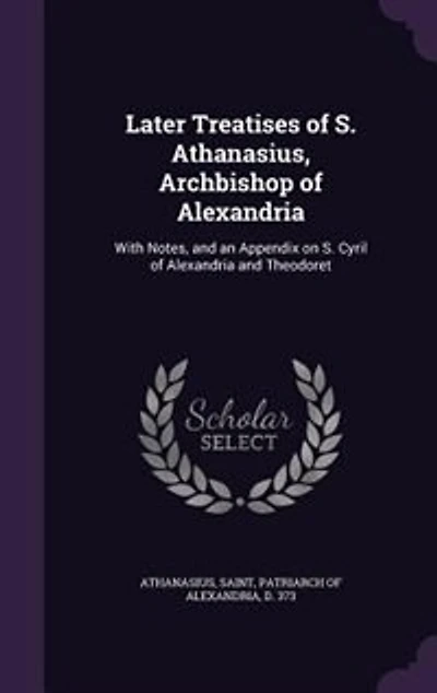 Later Treatises of S. Athanasius, Archbishop of Alexandria: With Notes
